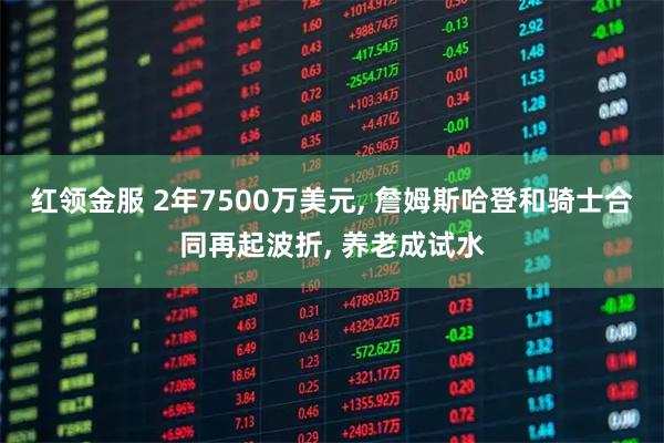 红领金服 2年7500万美元, 詹姆斯哈登和骑士合同再起波折, 养老成试水