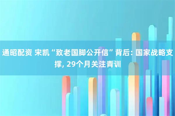 通昭配资 宋凯“致老国脚公开信”背后: 国家战略支撑, 29个月关注青训