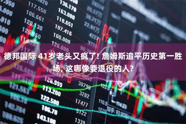 德邦国际 41岁老头又疯了! 詹姆斯追平历史第一胜场, 这哪像要退役的人?