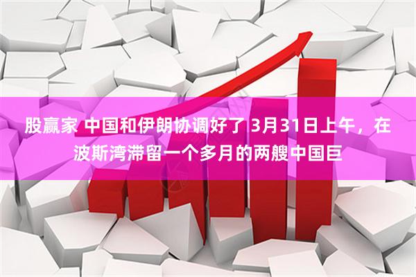 股赢家 中国和伊朗协调好了 3月31日上午，在波斯湾滞留一个多月的两艘中国巨