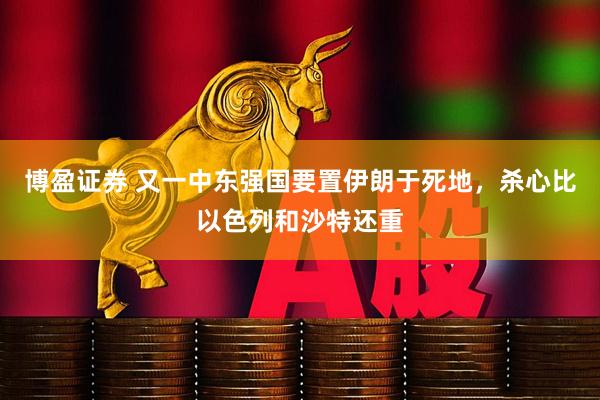 博盈证券 又一中东强国要置伊朗于死地，杀心比以色列和沙特还重