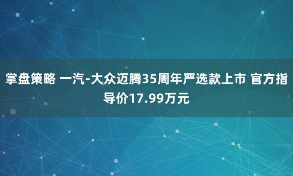 掌盘策略 一汽-大众迈腾35周年严选款上市 官方指导价17.99万元