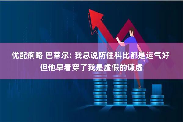 优配痢略 巴蒂尔: 我总说防住科比都是运气好 但他早看穿了我是虚假的谦虚