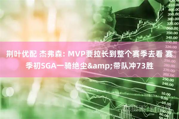 荆叶优配 杰弗森: MVP要拉长到整个赛季去看 赛季初SGA一骑绝尘&带队冲73胜