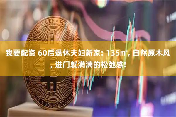 我要配资 60后退休夫妇新家: 135㎡, 自然原木风, 进门就满满的松弛感!
