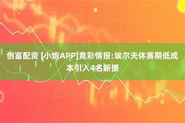 创富配资 [小炮APP]竞彩情报:埃尔夫休赛期低成本引入4名新援