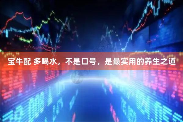 宝牛配 多喝水，不是口号，是最实用的养生之道