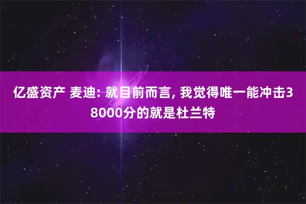 亿盛资产 麦迪: 就目前而言, 我觉得唯一能冲击38000分的就是杜兰特