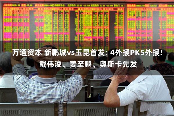 万通资本 新鹏城vs玉昆首发: 4外援PK5外援! 戴伟浚、姜至鹏、奥斯卡先发