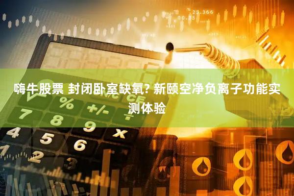嗨牛股票 封闭卧室缺氧? 新颐空净负离子功能实测体验