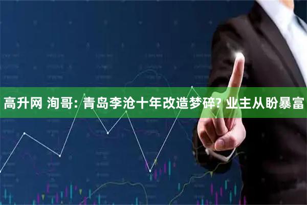 高升网 洵哥: 青岛李沧十年改造梦碎? 业主从盼暴富