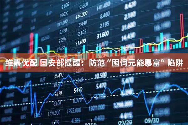 维嘉优配 国安部提醒：防范“囤词元能暴富”陷阱