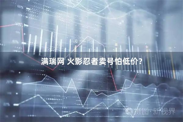 满瑞网 火影忍者卖号怕低价？