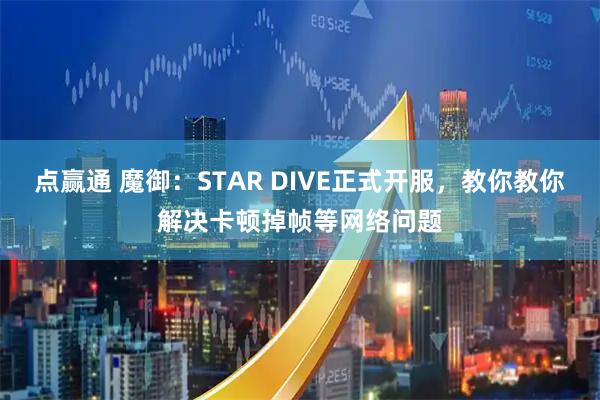点赢通 魔御：STAR DIVE正式开服，教你教你解决卡顿掉帧等网络问题